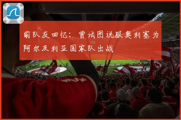 前队友回忆：曾试图说服奥利塞为阿尔及利亚国家队出战