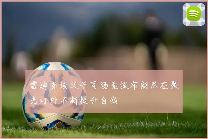 雷迪克谈父子同场竞技布朗尼在聚光灯外不断提升自我