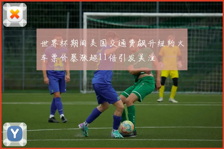 世界杯期间美国交通费飙升纽约火车票价暴涨超11倍引发关注