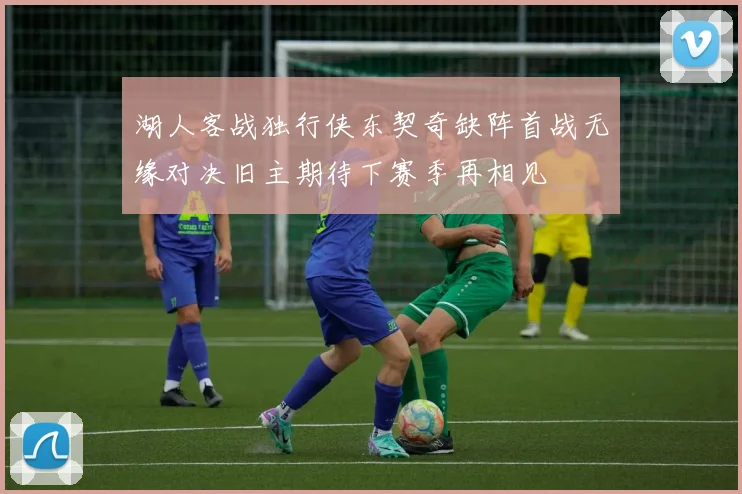 湖人客战独行侠东契奇缺阵首战无缘对决旧主期待下赛季再相见