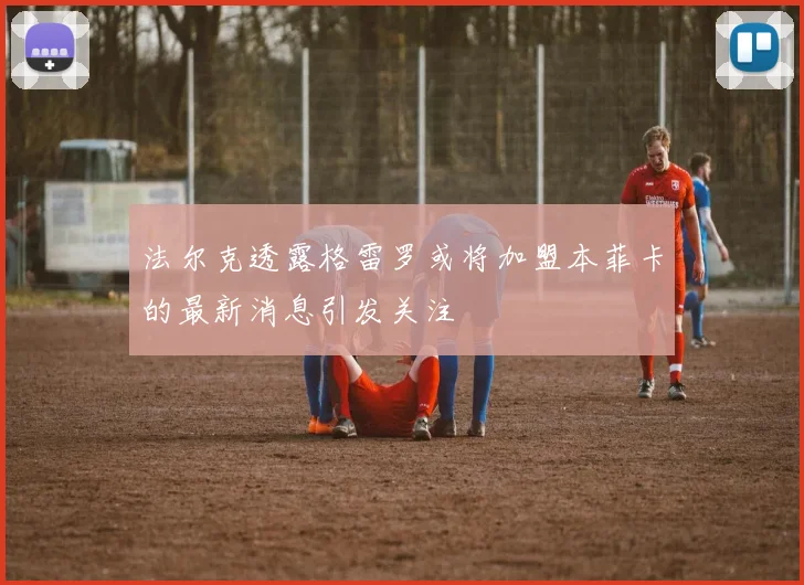 法尔克透露格雷罗或将加盟本菲卡的最新消息引发关注
