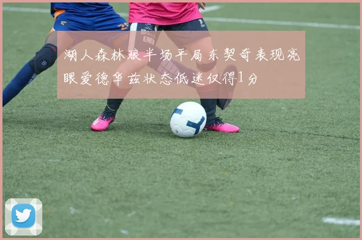 湖人森林狼半场平局东契奇表现亮眼爱德华兹状态低迷仅得1分