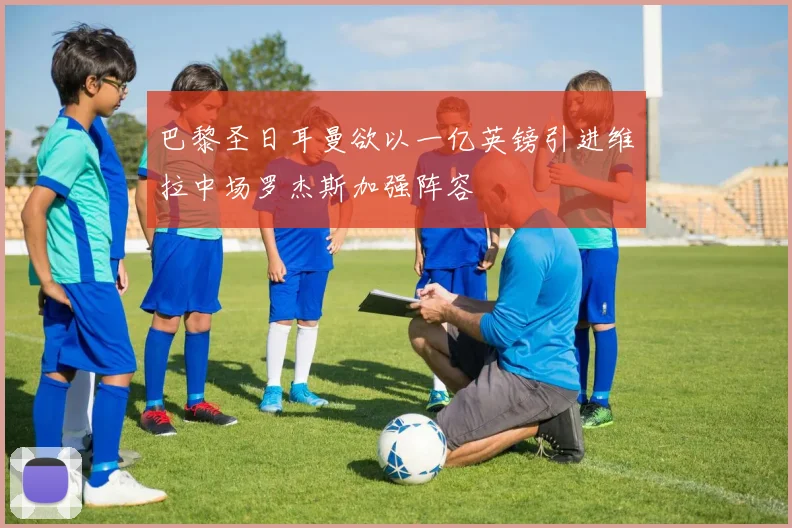 巴黎圣日耳曼欲以一亿英镑引进维拉中场罗杰斯加强阵容
