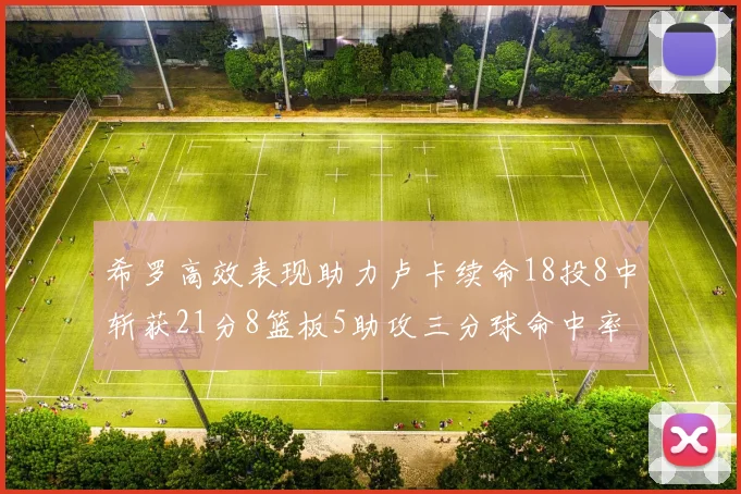 希罗高效表现助力卢卡续命18投8中斩获21分8篮板5助攻三分球命中率出色