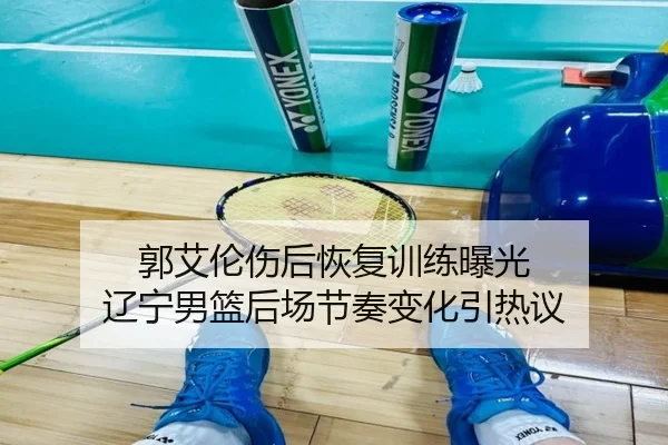 郭艾伦伤后恢复训练曝光 辽宁男篮后场节奏变化引热议