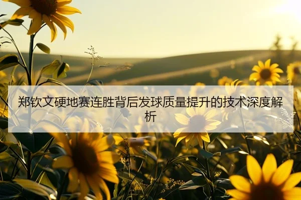 郑钦文硬地赛连胜背后发球质量提升的技术深度解析